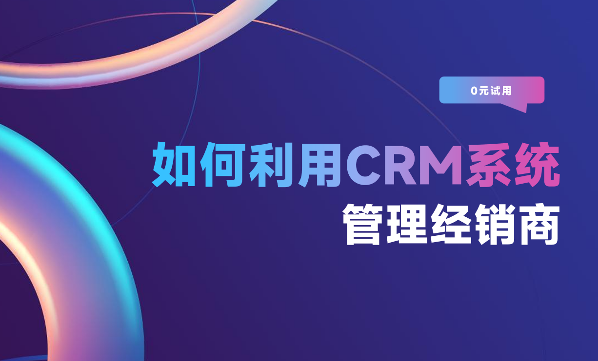 如何利用CRM系統(tǒng)管理經(jīng)銷(xiāo)商